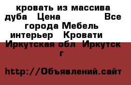 кровать из массива дуба › Цена ­ 180 000 - Все города Мебель, интерьер » Кровати   . Иркутская обл.,Иркутск г.